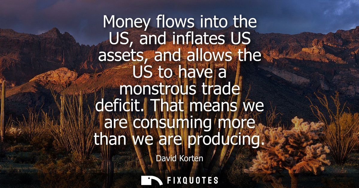 Money flows into the US, and inflates US assets, and allows the US to have a monstrous trade deficit. That means we are 