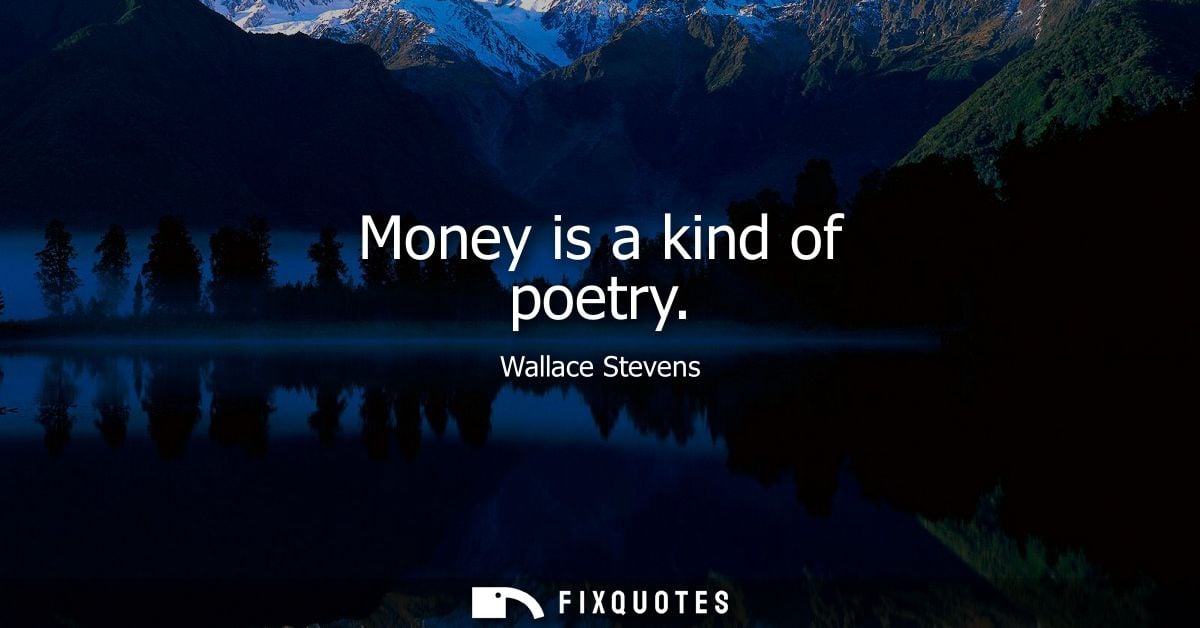Money is a kind of poetry - Wallace Stevens