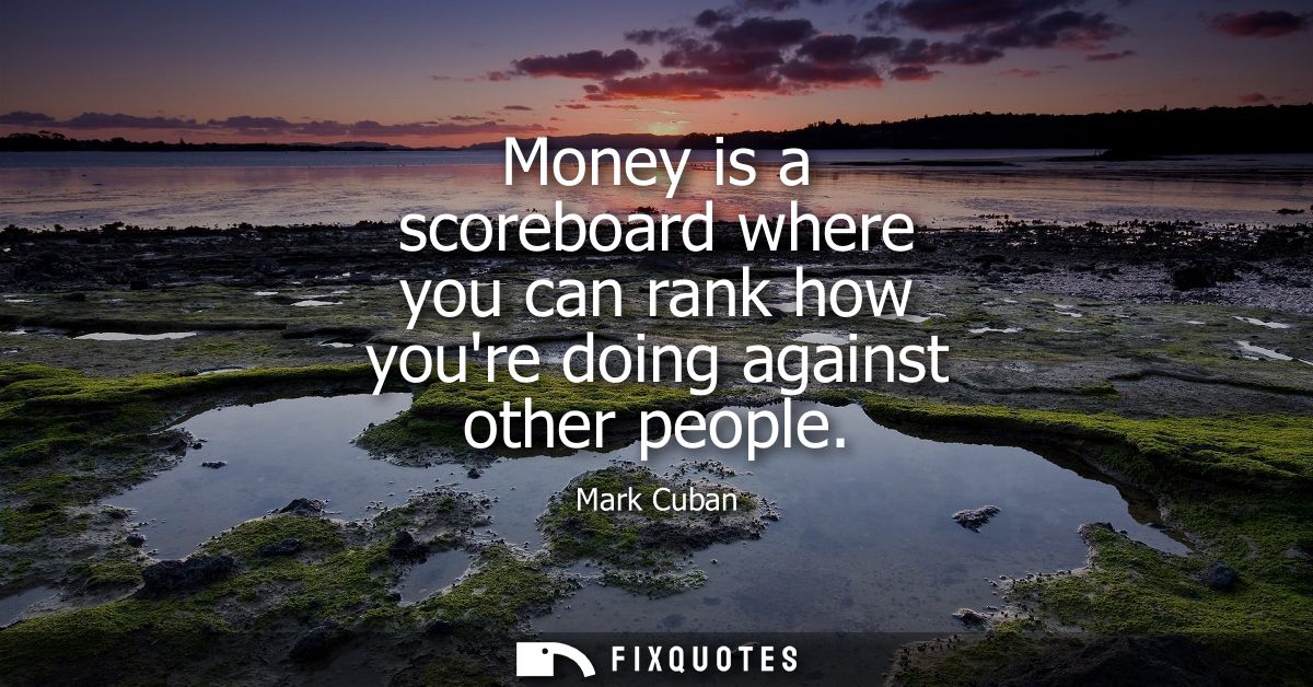 Money is a scoreboard where you can rank how youre doing against other people