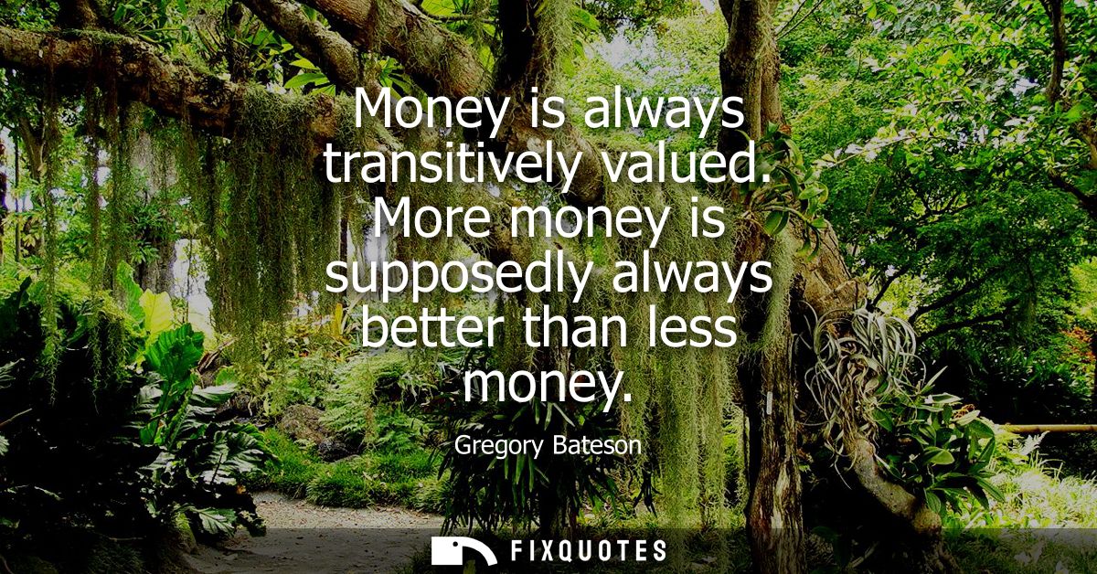 Money is always transitively valued. More money is supposedly always better than less money