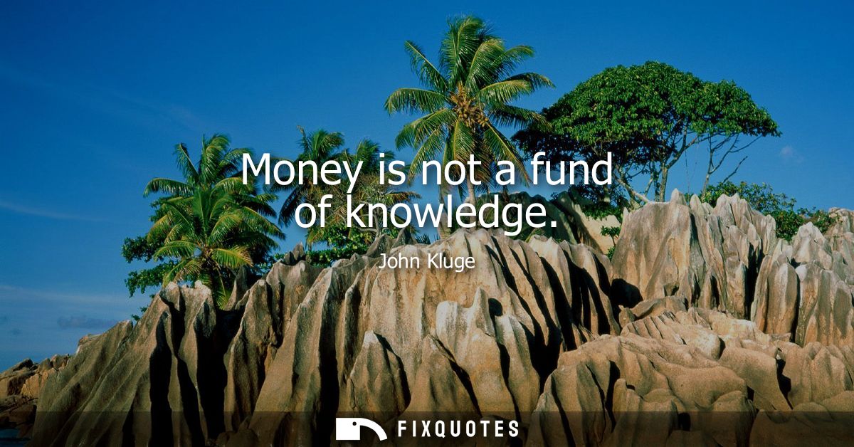 Money is not a fund of knowledge