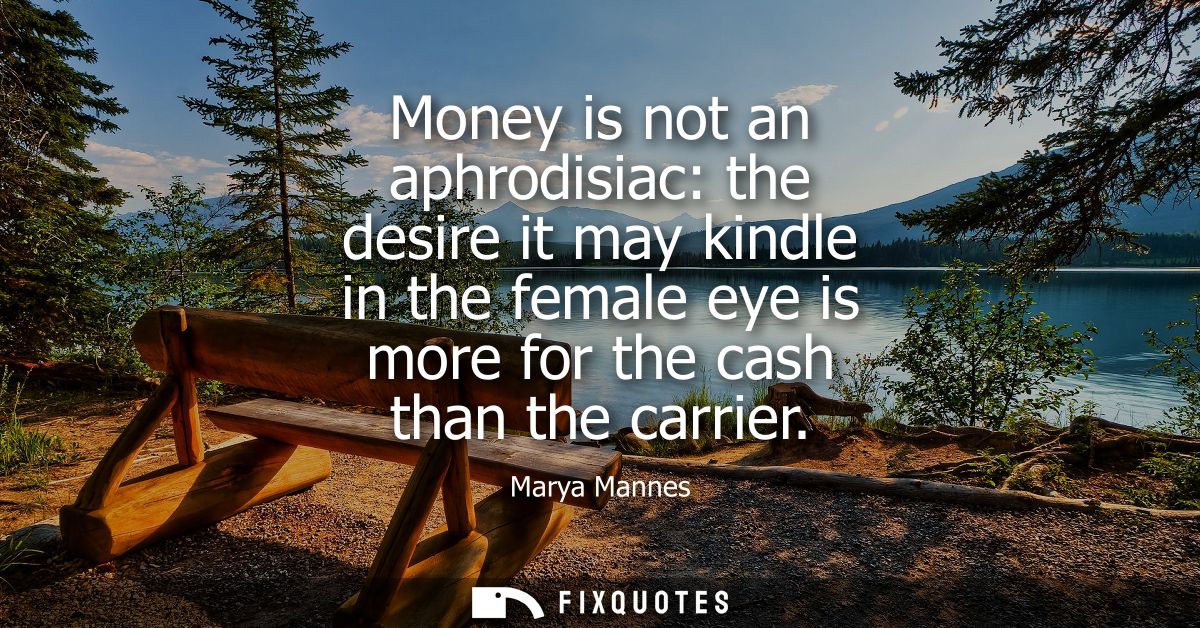 Money is not an aphrodisiac: the desire it may kindle in the female eye is more for the cash than the carrier