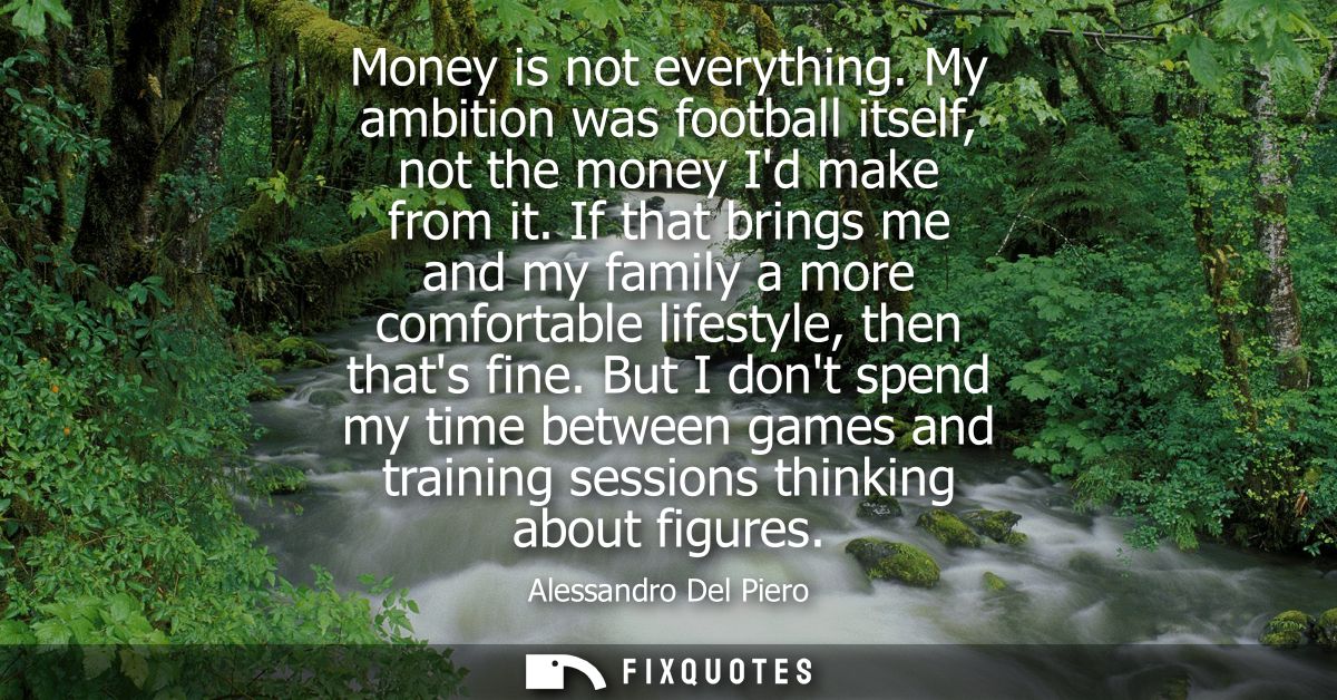 Money is not everything. My ambition was football itself, not the money Id make from it. If that brings me and my family
