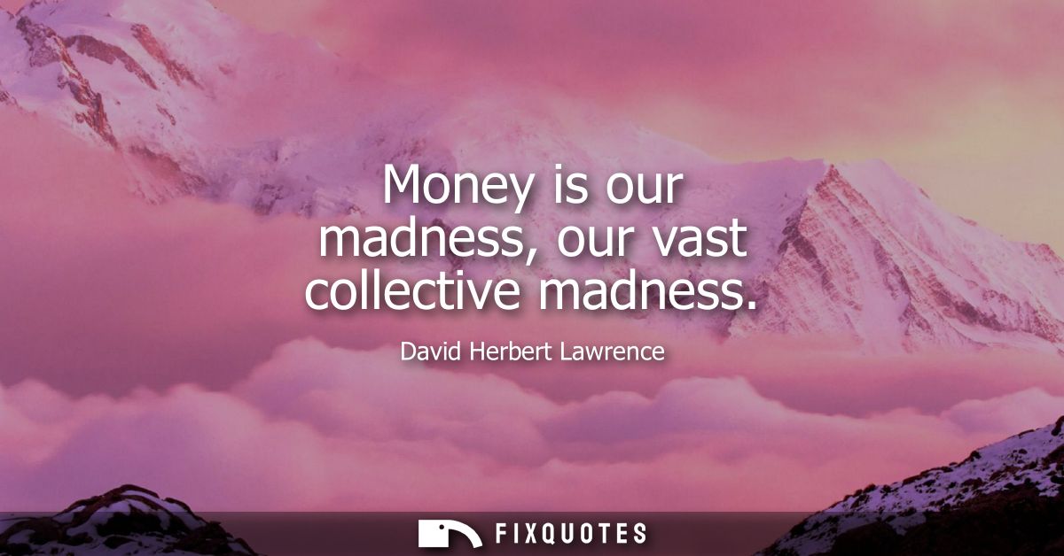 Money is our madness, our vast collective madness