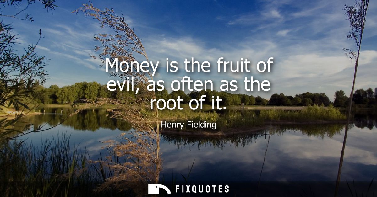 Money is the fruit of evil, as often as the root of it