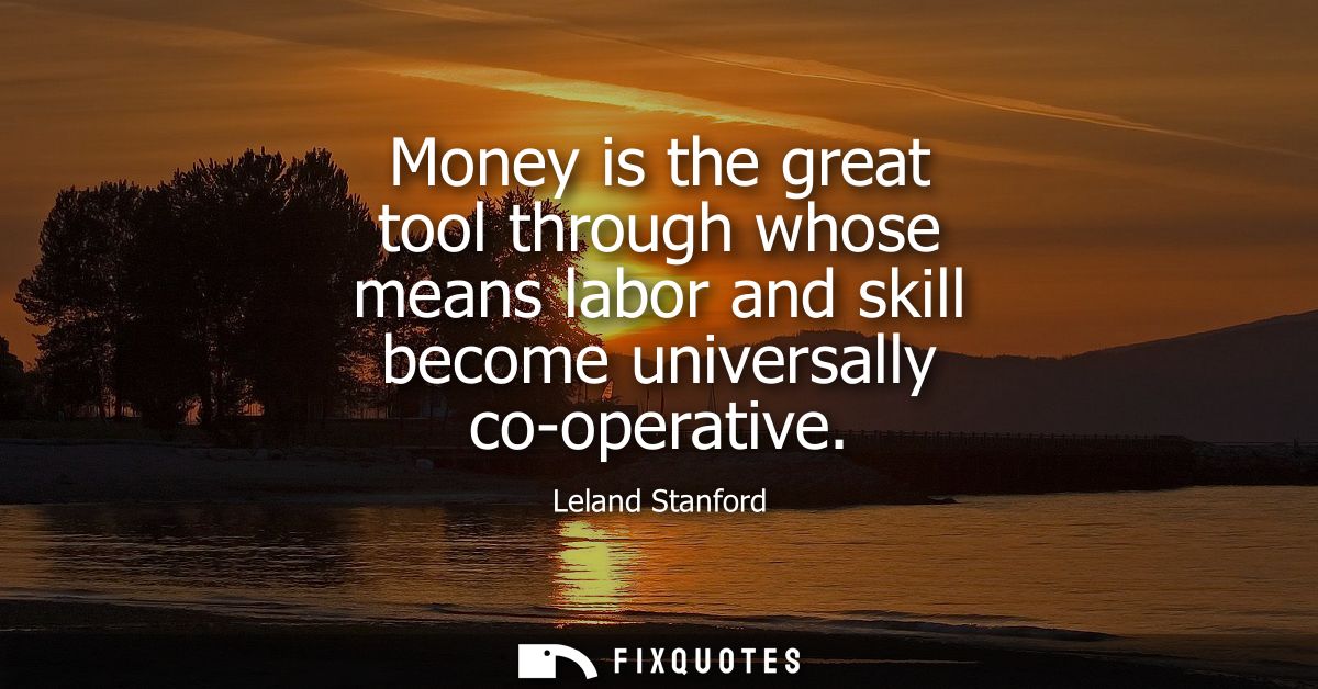 Money is the great tool through whose means labor and skill become universally co-operative