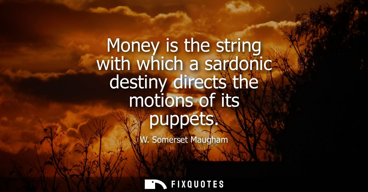 Money is the string with which a sardonic destiny directs the motions of its puppets - W. Somerset Maugham