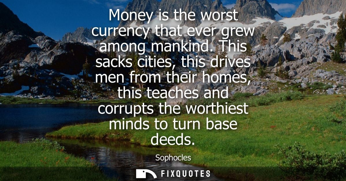 Money is the worst currency that ever grew among mankind. This sacks cities, this drives men from their homes, this teac