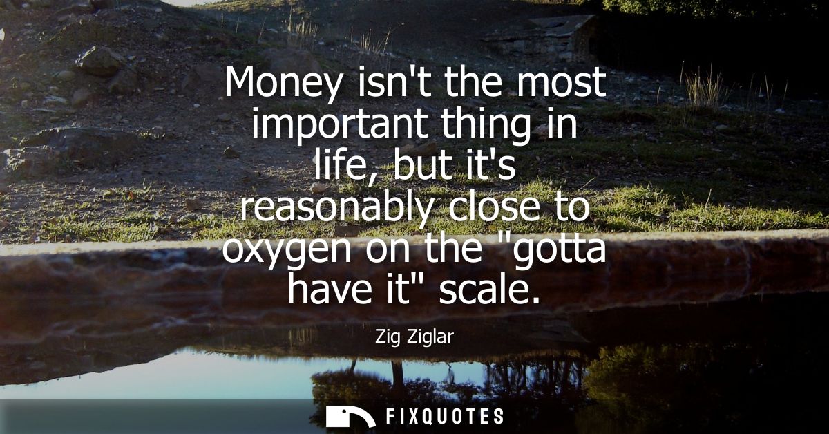 Money isnt the most important thing in life, but its reasonably close to oxygen on the gotta have it scale