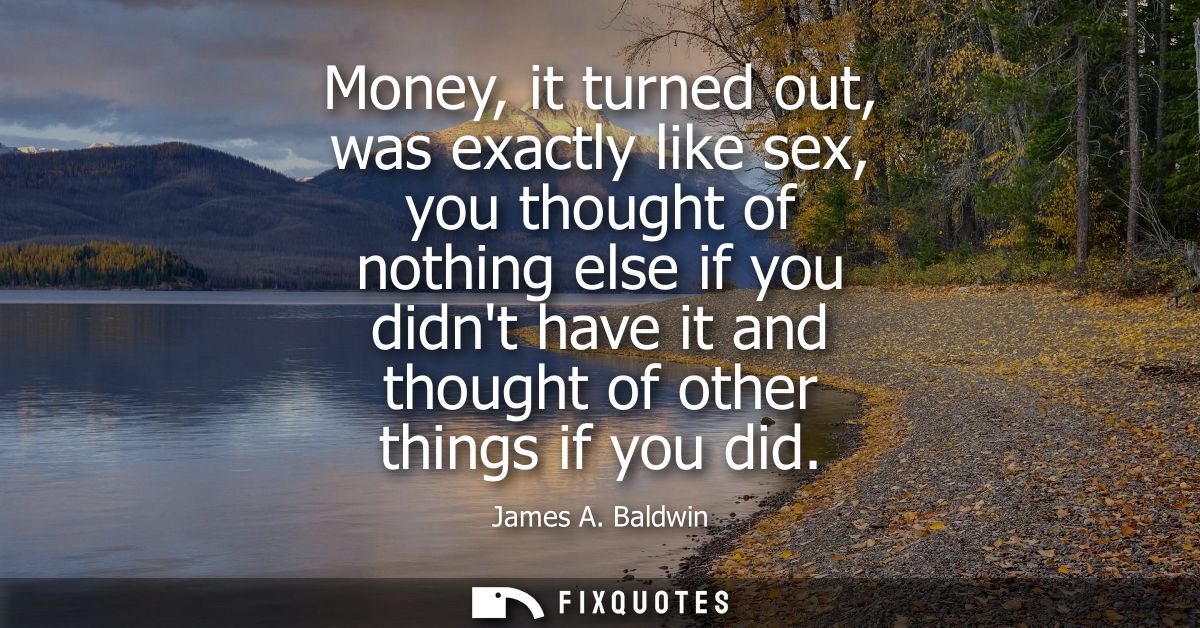 Money, it turned out, was exactly like sex, you thought of nothing else if you didnt have it and thought of other things