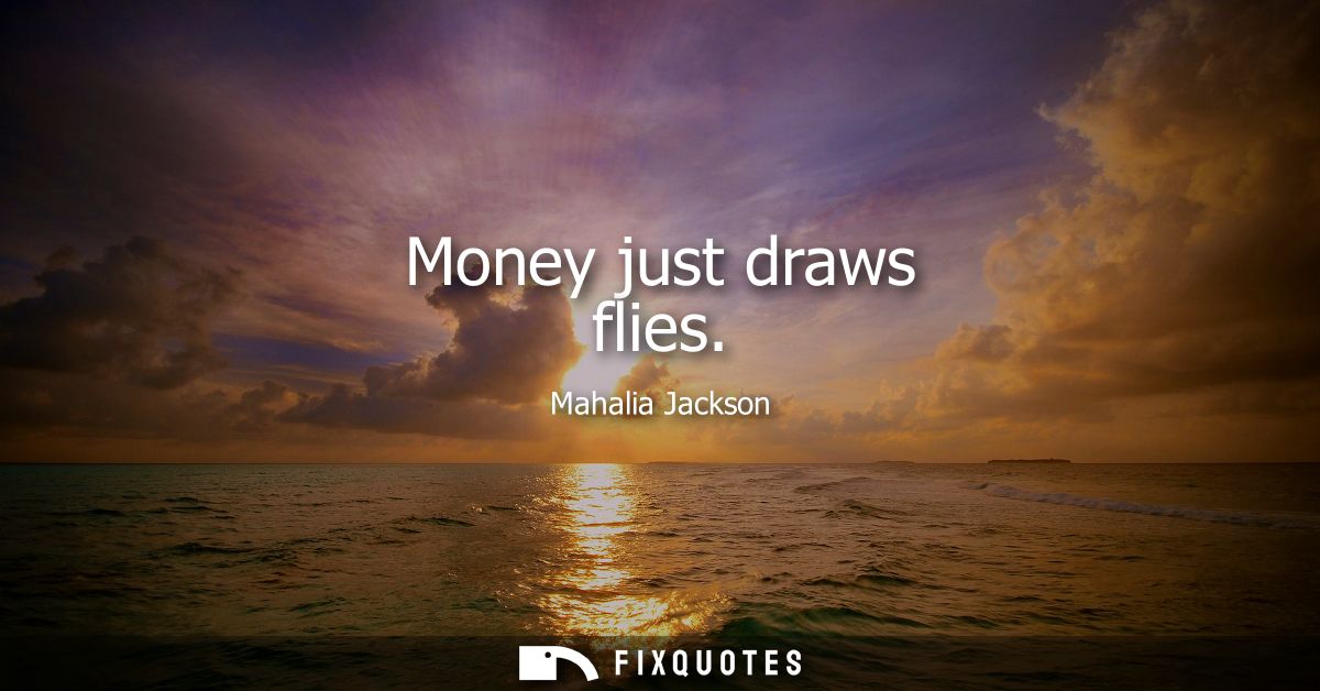 Money just draws flies