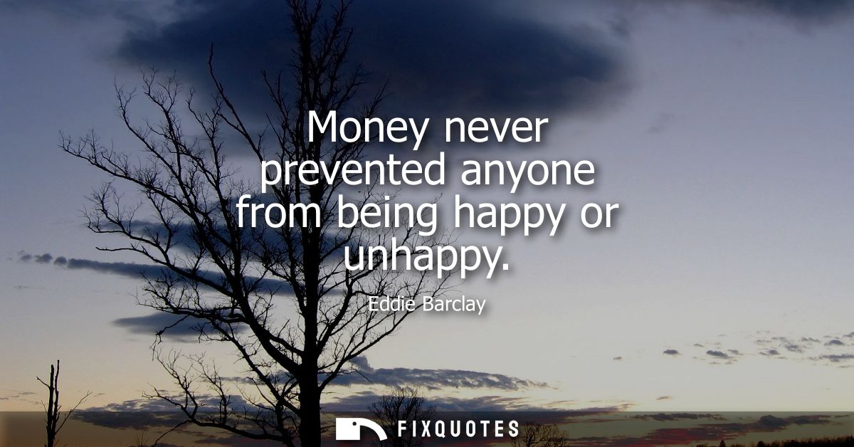 Money never prevented anyone from being happy or unhappy