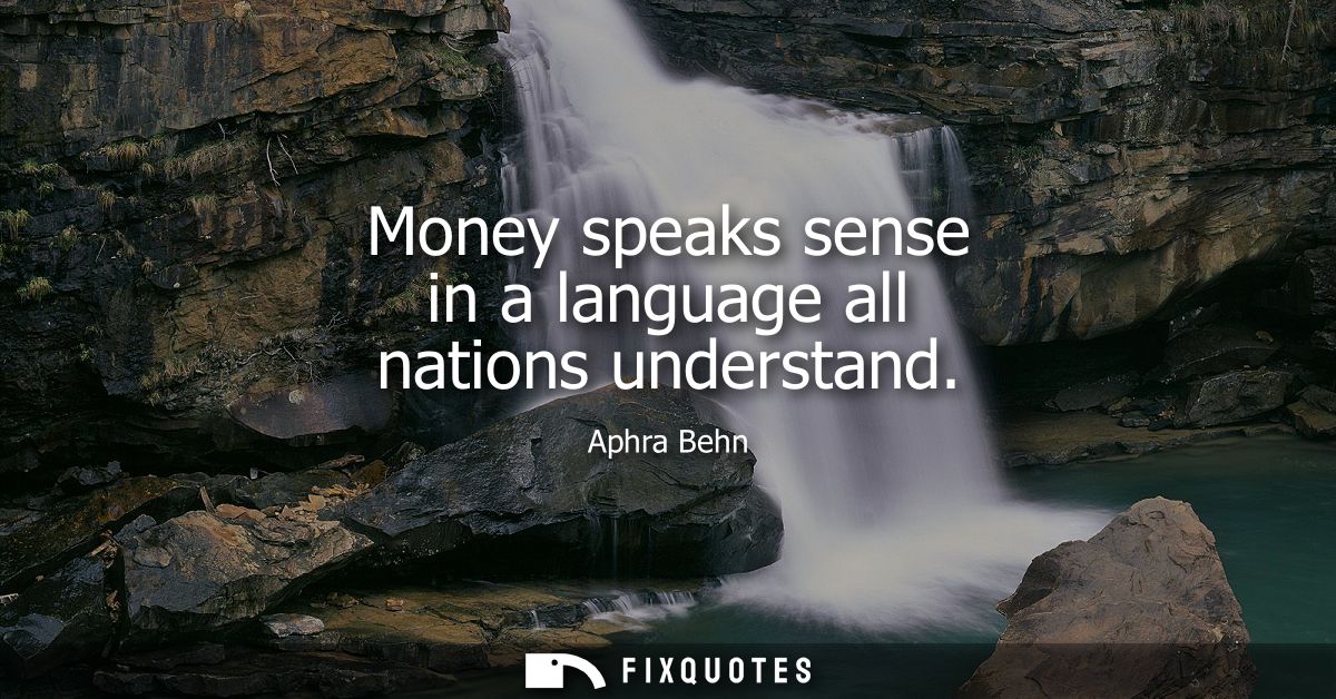 Money speaks sense in a language all nations understand