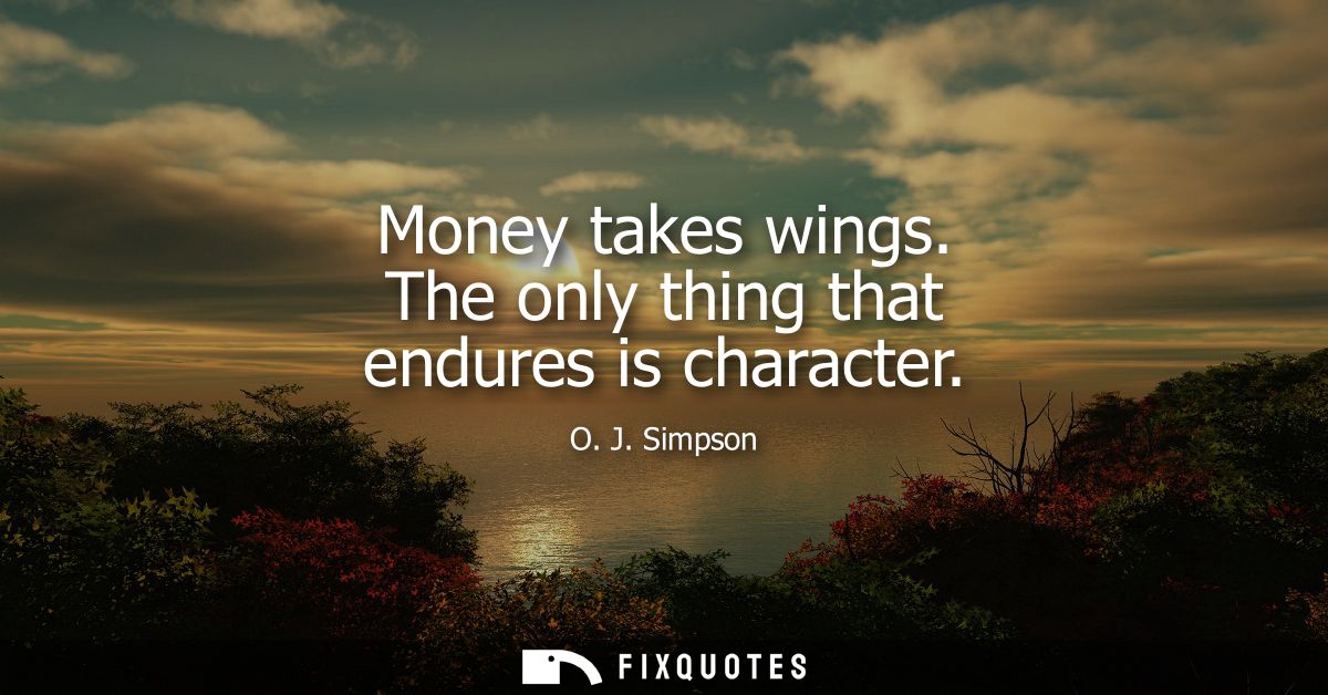 Money takes wings. The only thing that endures is character