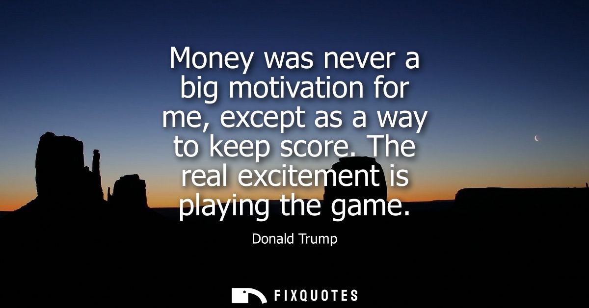 Money was never a big motivation for me, except as a way to keep score. The real excitement is playing the game