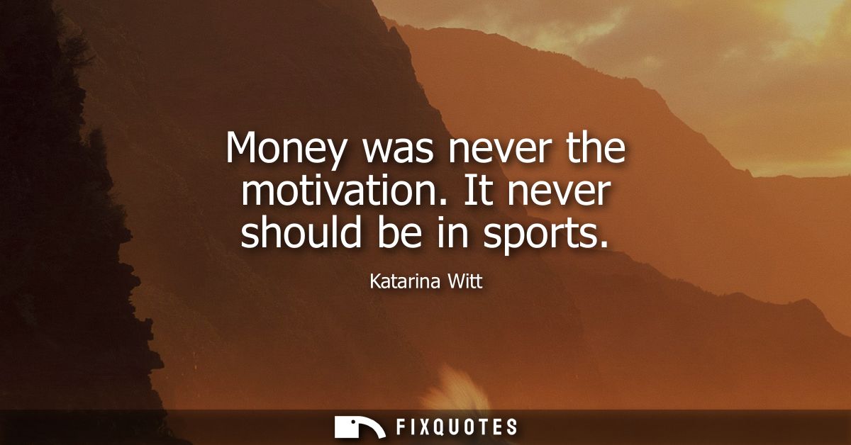 Money was never the motivation. It never should be in sports