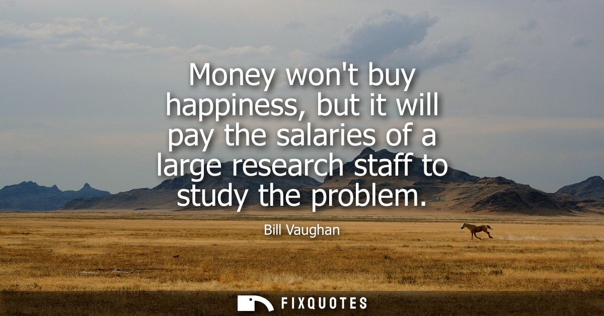 Money wont buy happiness, but it will pay the salaries of a large research staff to study the problem