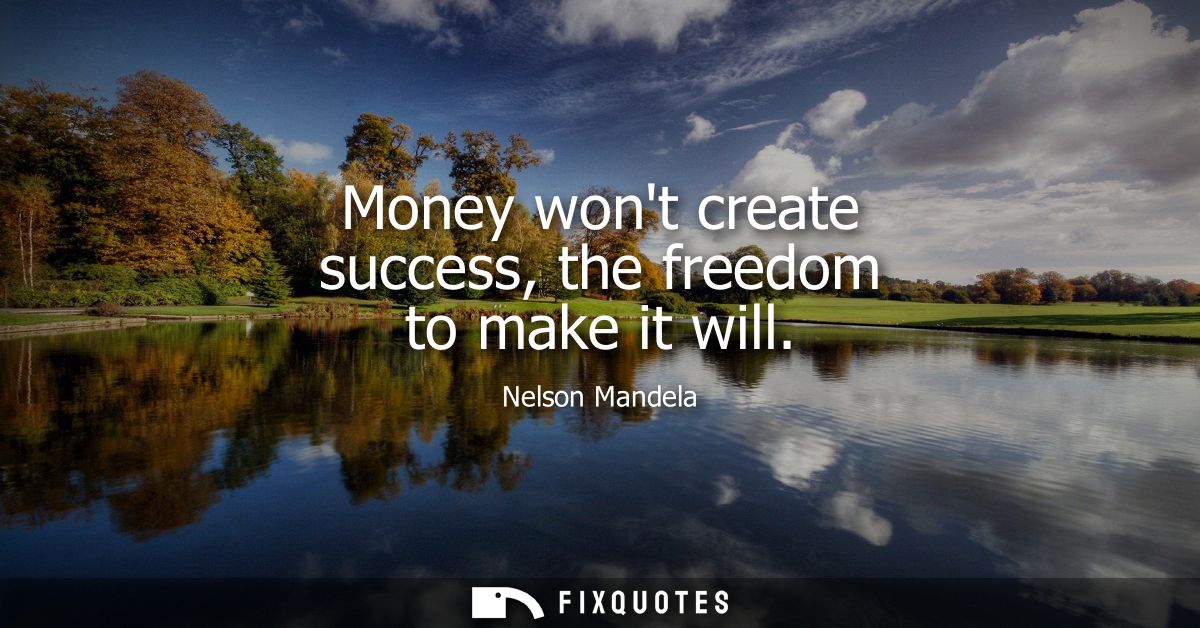 Money wont create success, the freedom to make it will