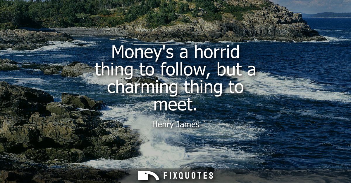 Moneys a horrid thing to follow, but a charming thing to meet