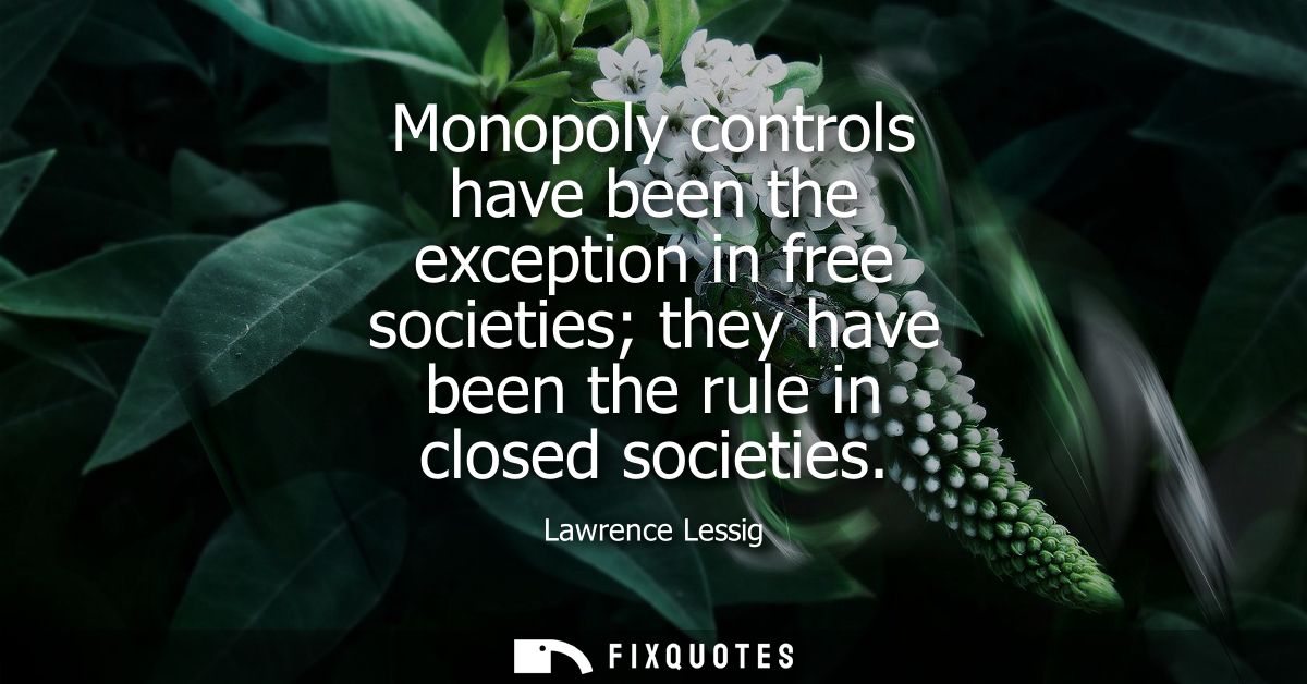Monopoly controls have been the exception in free societies they have been the rule in closed societies