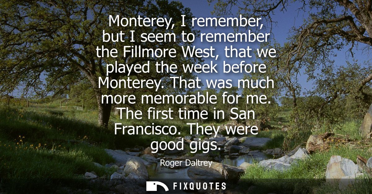Monterey, I remember, but I seem to remember the Fillmore West, that we played the week before Monterey. That was much m
