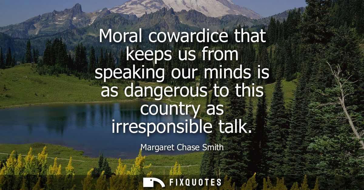Moral cowardice that keeps us from speaking our minds is as dangerous to this country as irresponsible talk
