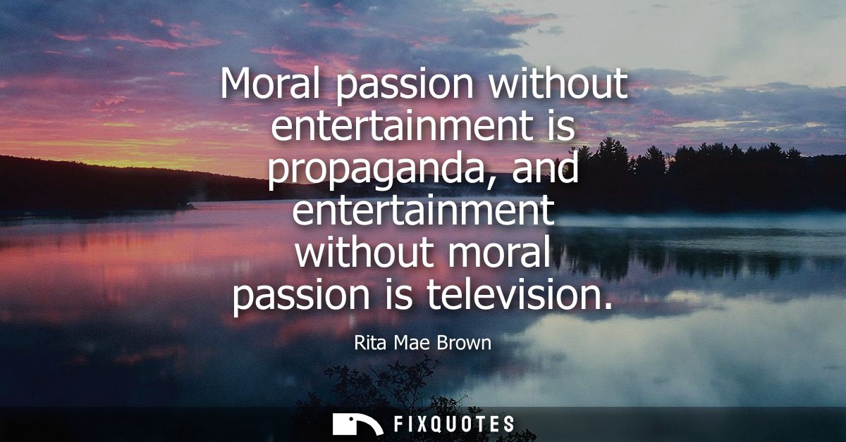 Moral passion without entertainment is propaganda, and entertainment without moral passion is television