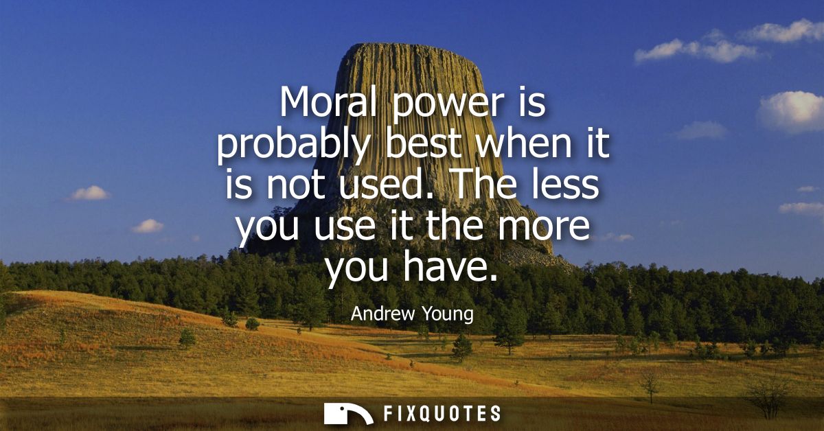 Moral power is probably best when it is not used. The less you use it the more you have