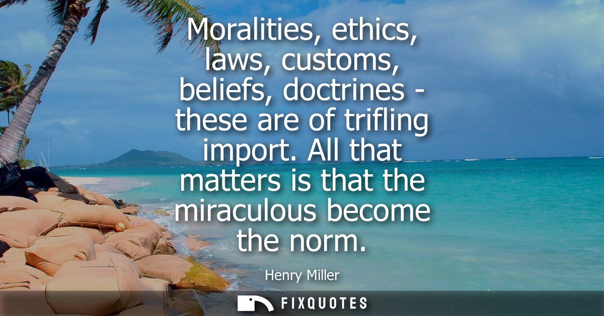 Moralities, ethics, laws, customs, beliefs, doctrines - these are of trifling import. All that matters is that the mirac