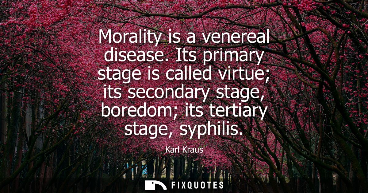 Morality is a venereal disease. Its primary stage is called virtue its secondary stage, boredom its tertiary stage, syph