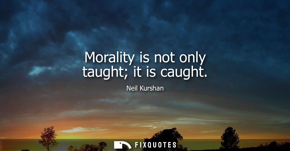 Morality is not only taught it is caught