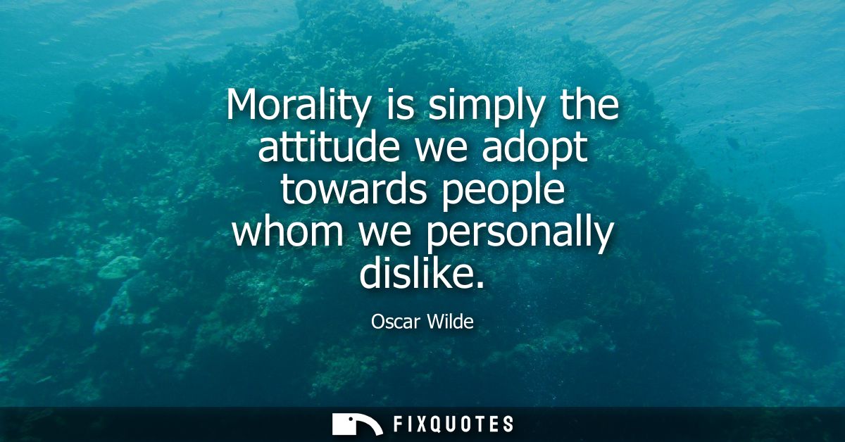 Morality is simply the attitude we adopt towards people whom we personally dislike