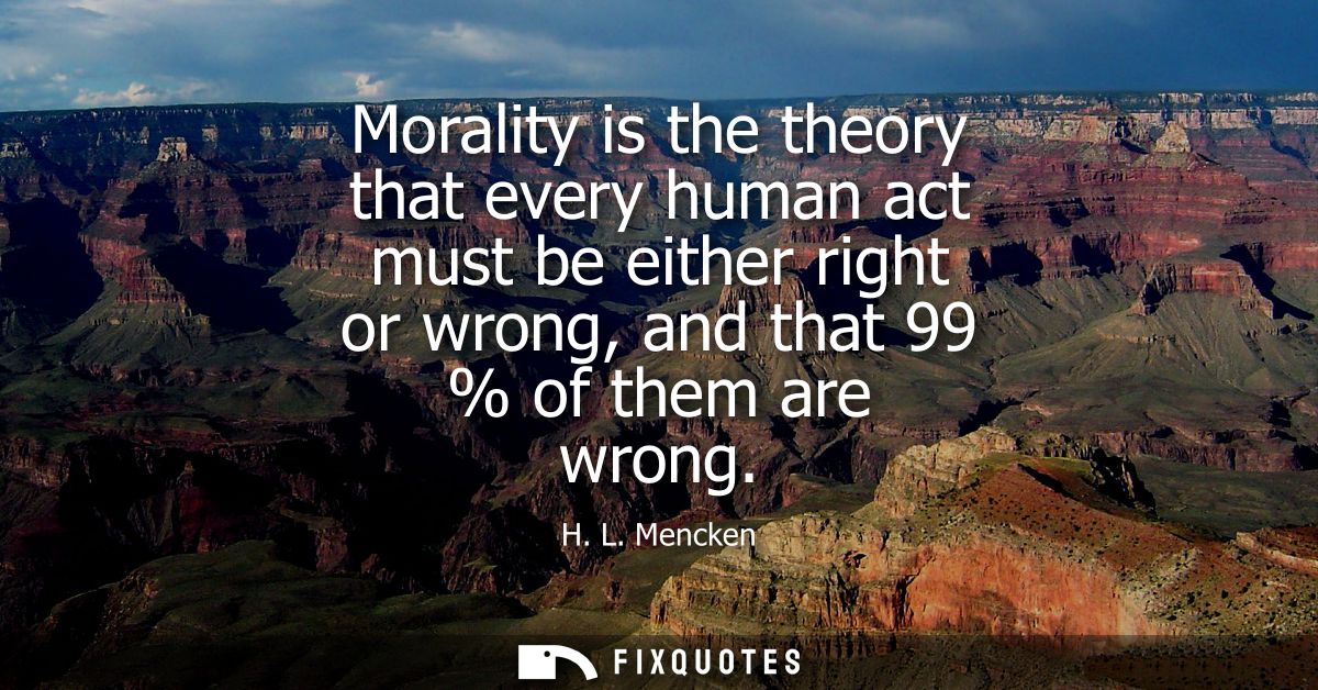 Morality is the theory that every human act must be either right or wrong, and that 99 % of them are wrong