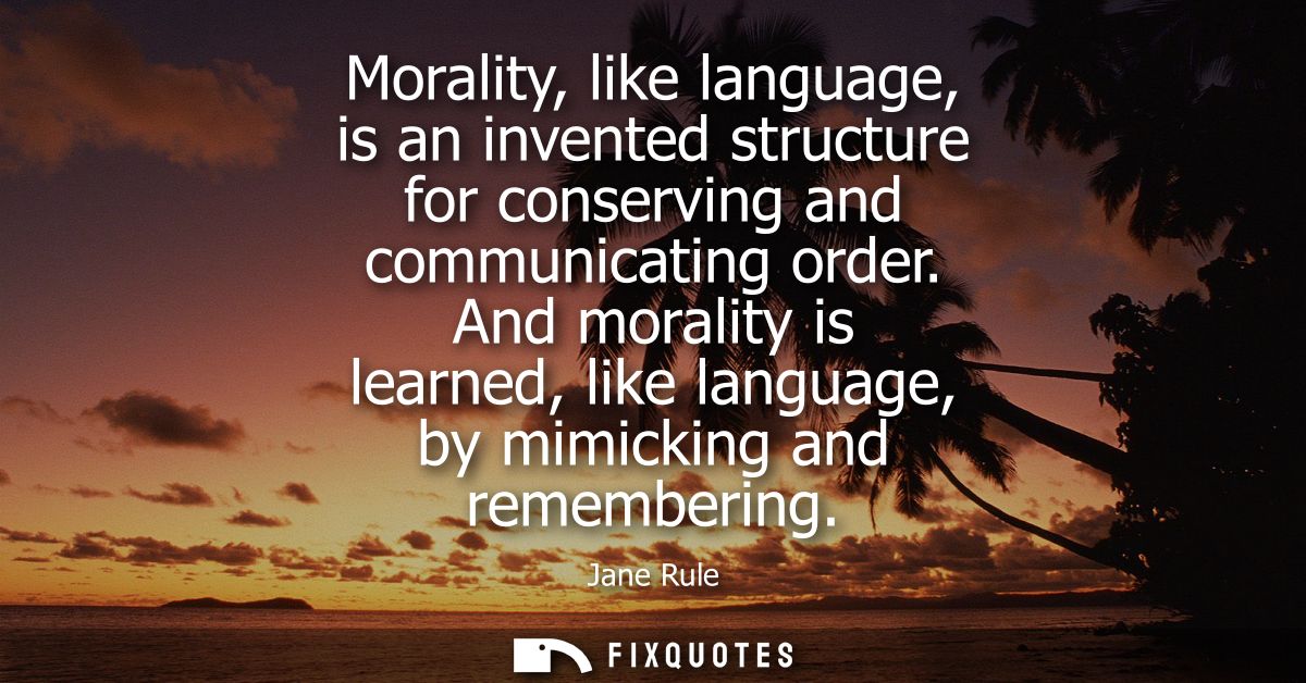 Morality, like language, is an invented structure for conserving and communicating order. And morality is learned, like 