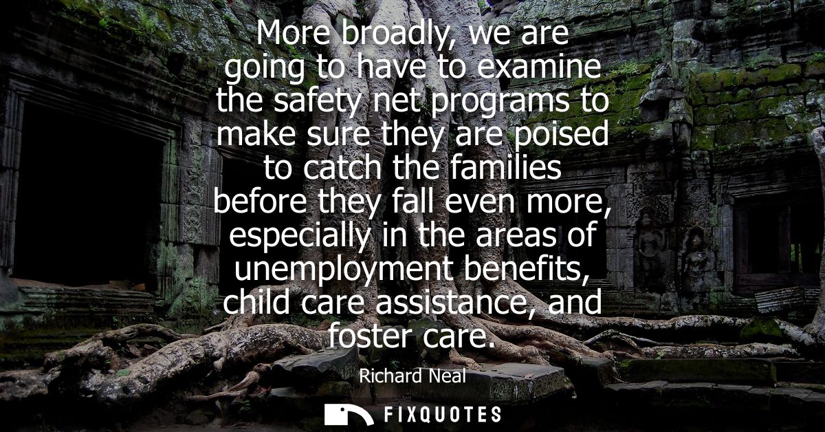 More broadly, we are going to have to examine the safety net programs to make sure they are poised to catch the families