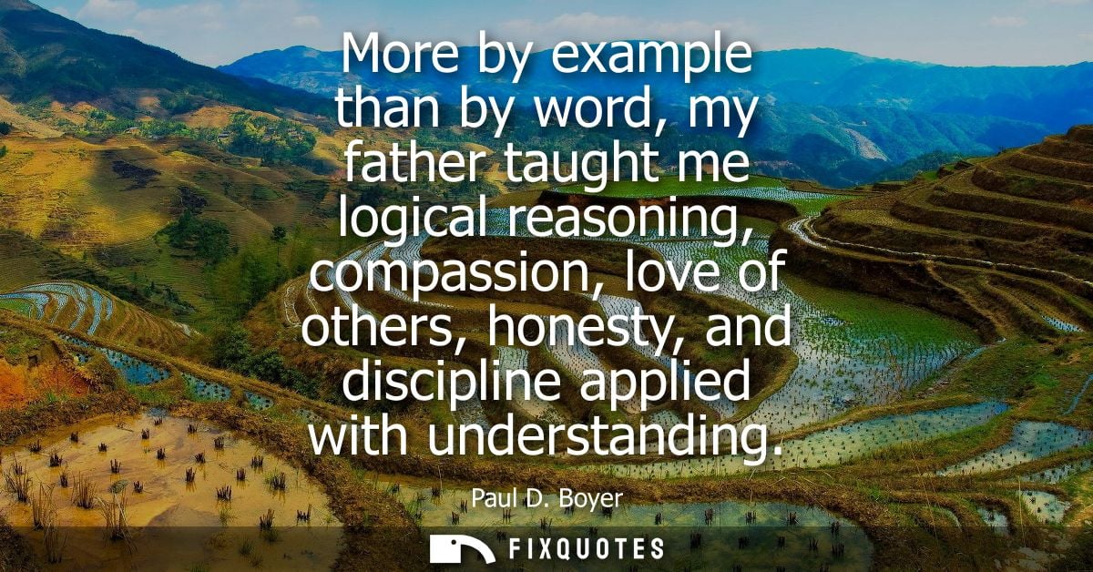 More by example than by word, my father taught me logical reasoning, compassion, love of others, honesty, and discipline