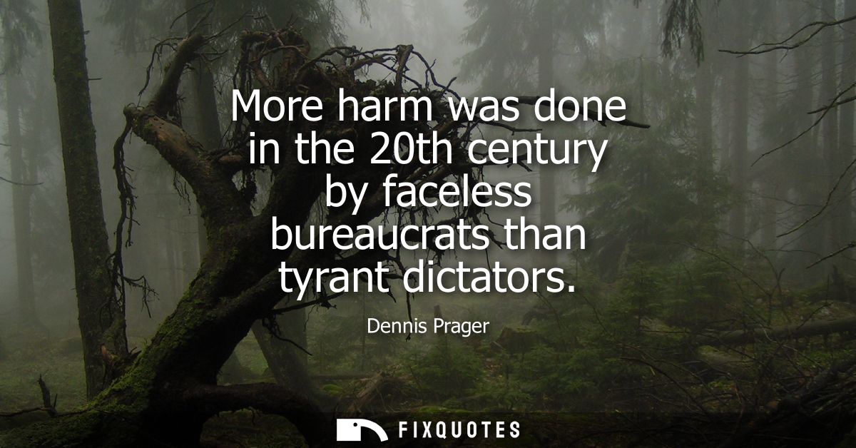 More harm was done in the 20th century by faceless bureaucrats than tyrant dictators