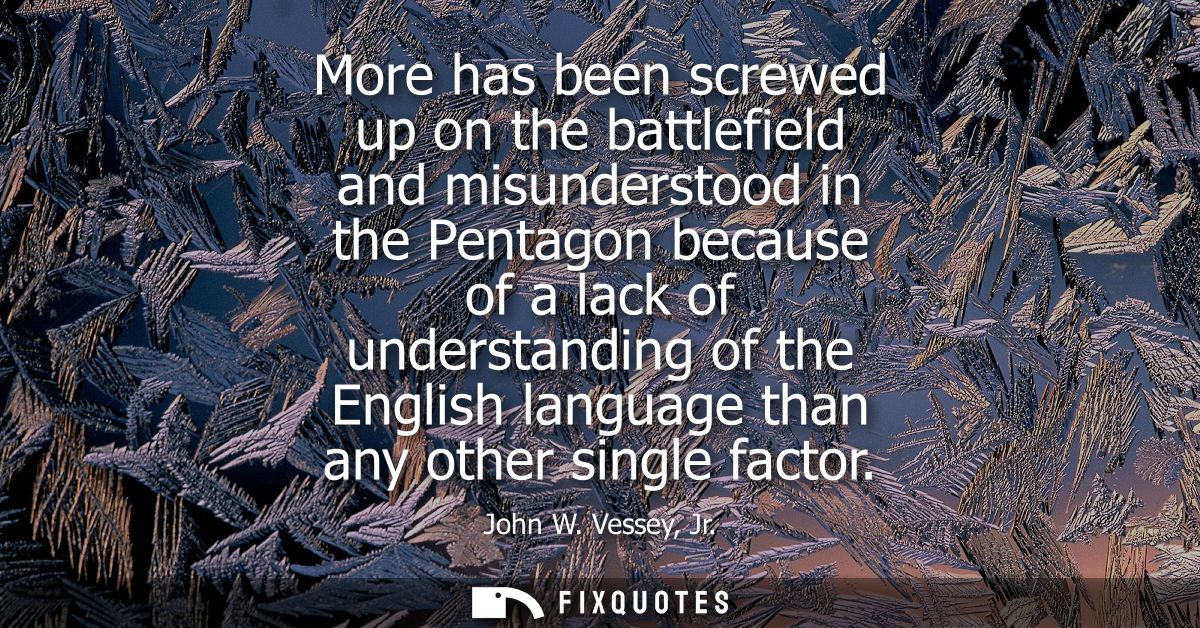 More has been screwed up on the battlefield and misunderstood in the Pentagon because of a lack of understanding of the 