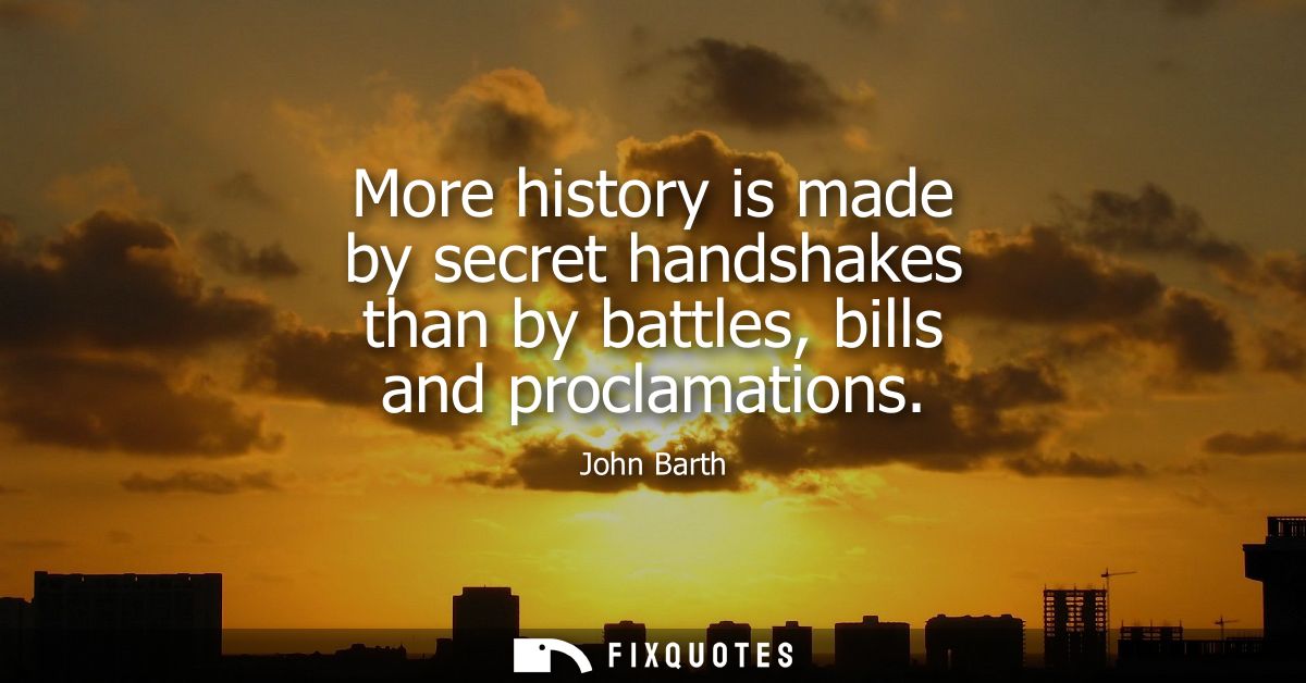 More history is made by secret handshakes than by battles, bills and proclamations
