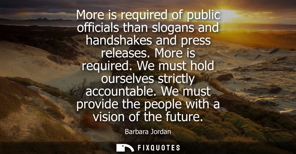 More is required of public officials than slogans and handshakes and press releases. More is required. We must hold ours