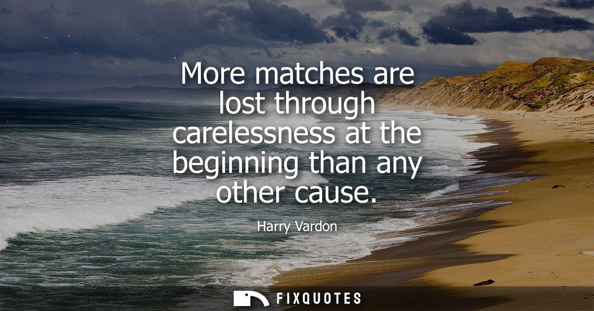 More matches are lost through carelessness at the beginning than any other cause