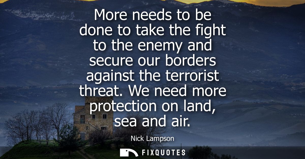 More needs to be done to take the fight to the enemy and secure our borders against the terrorist threat. We need more p