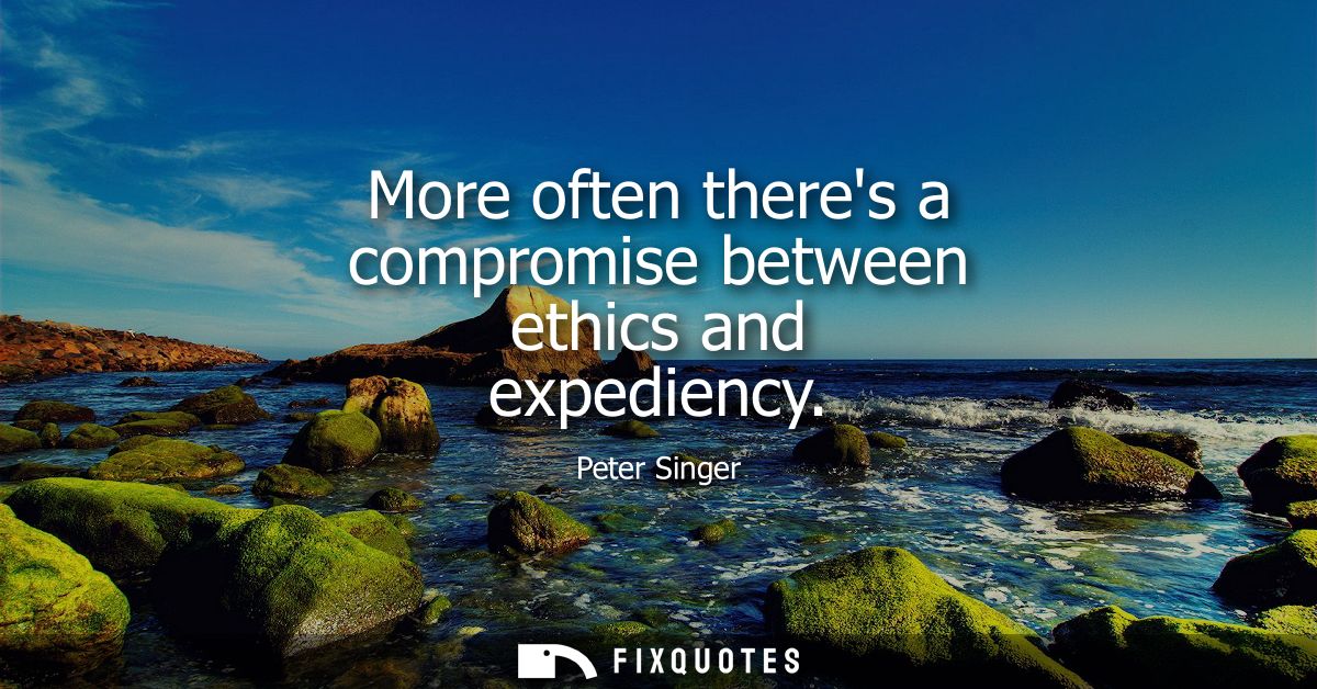 More often theres a compromise between ethics and expediency