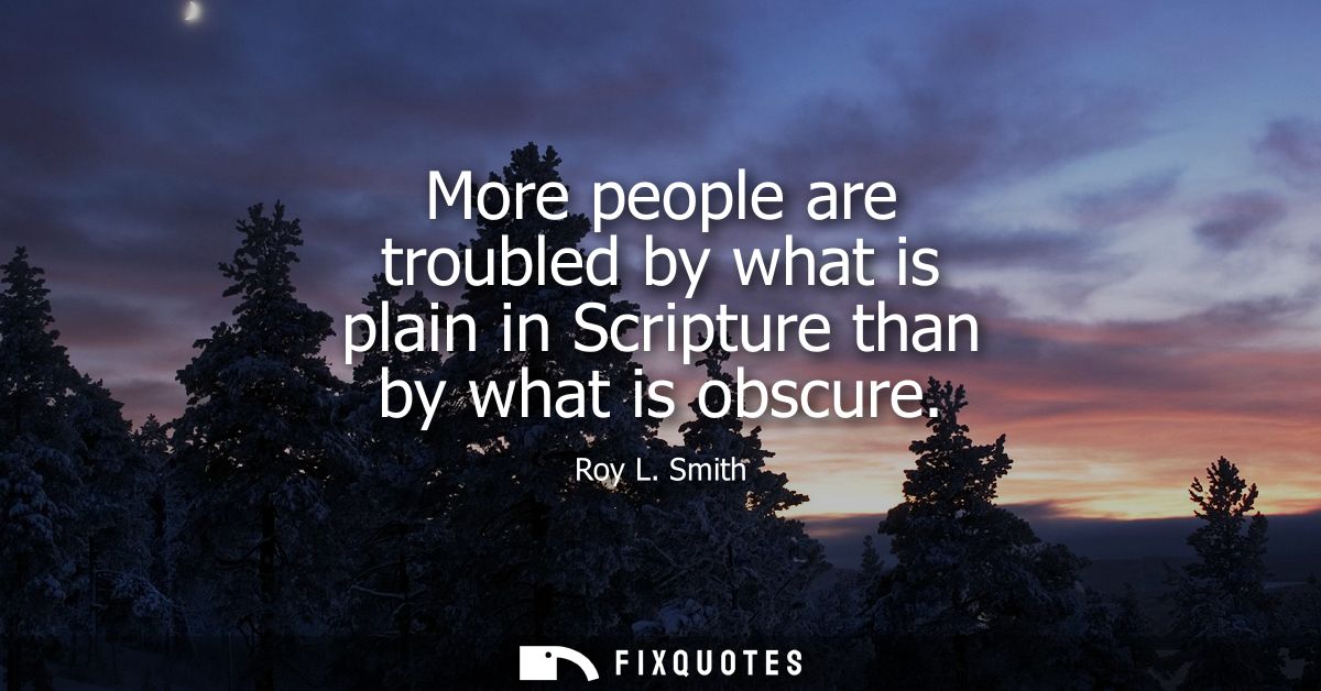 More people are troubled by what is plain in Scripture than by what is obscure - Roy L. Smith