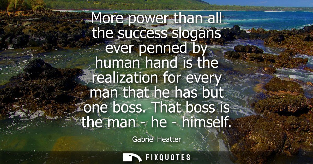 More power than all the success slogans ever penned by human hand is the realization for every man that he has but one b