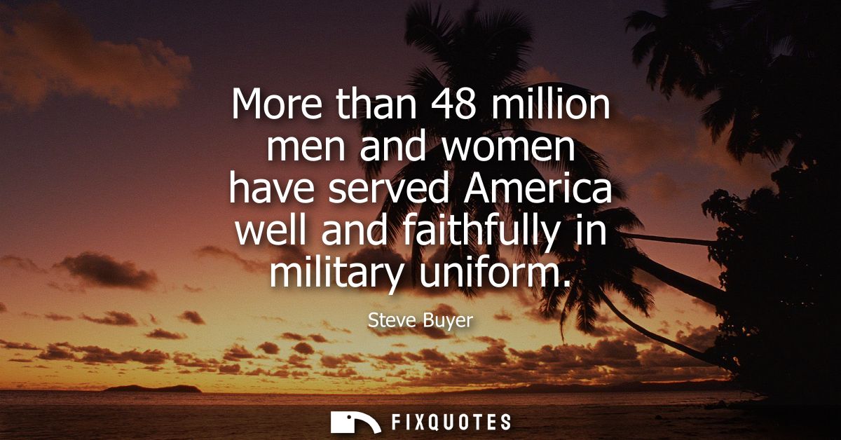 More than 48 million men and women have served America well and faithfully in military uniform