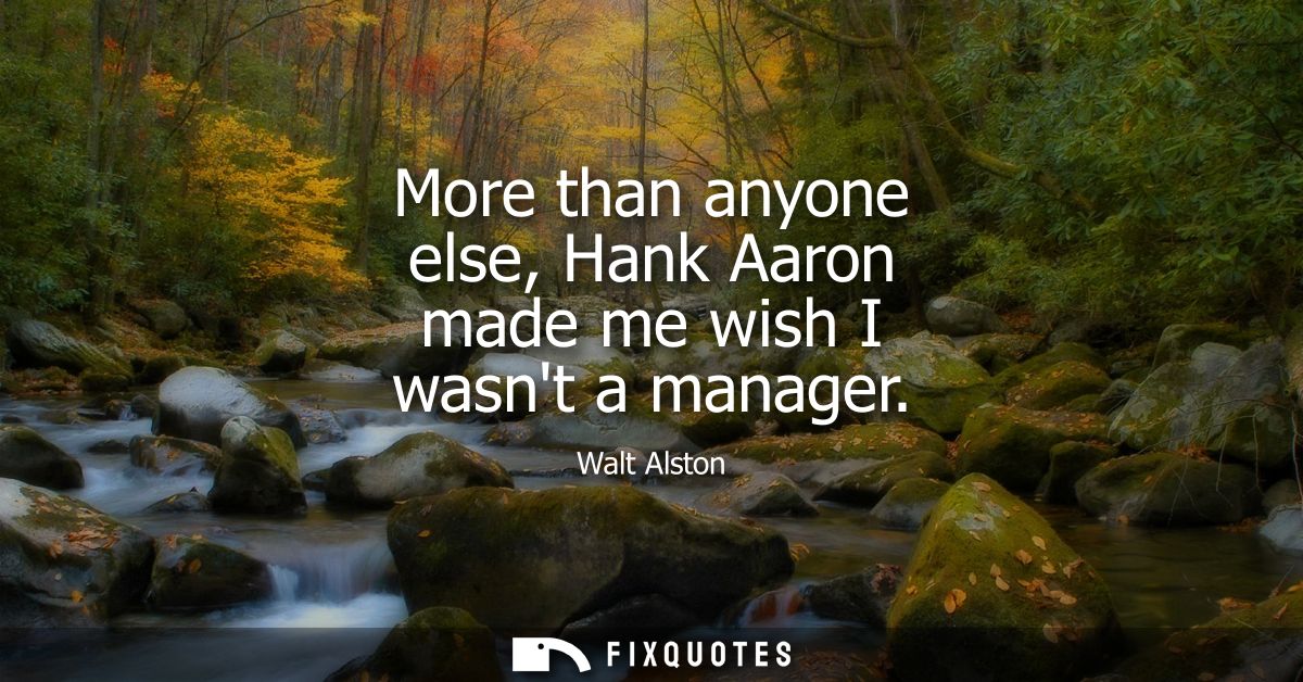 More than anyone else, Hank Aaron made me wish I wasnt a manager