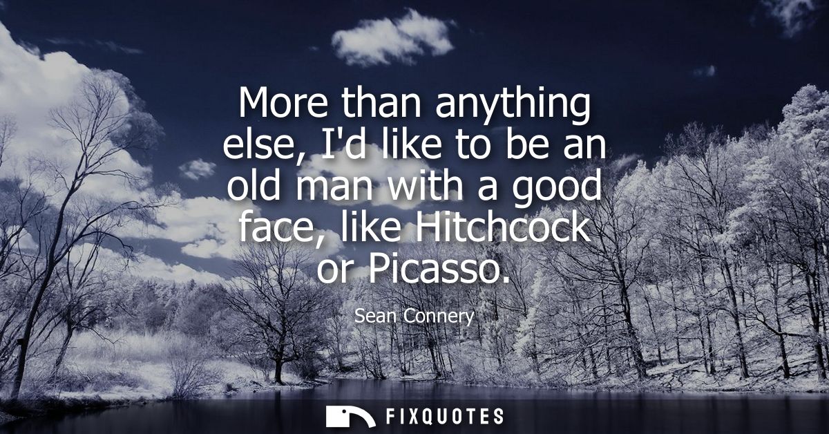 More than anything else, Id like to be an old man with a good face, like Hitchcock or Picasso