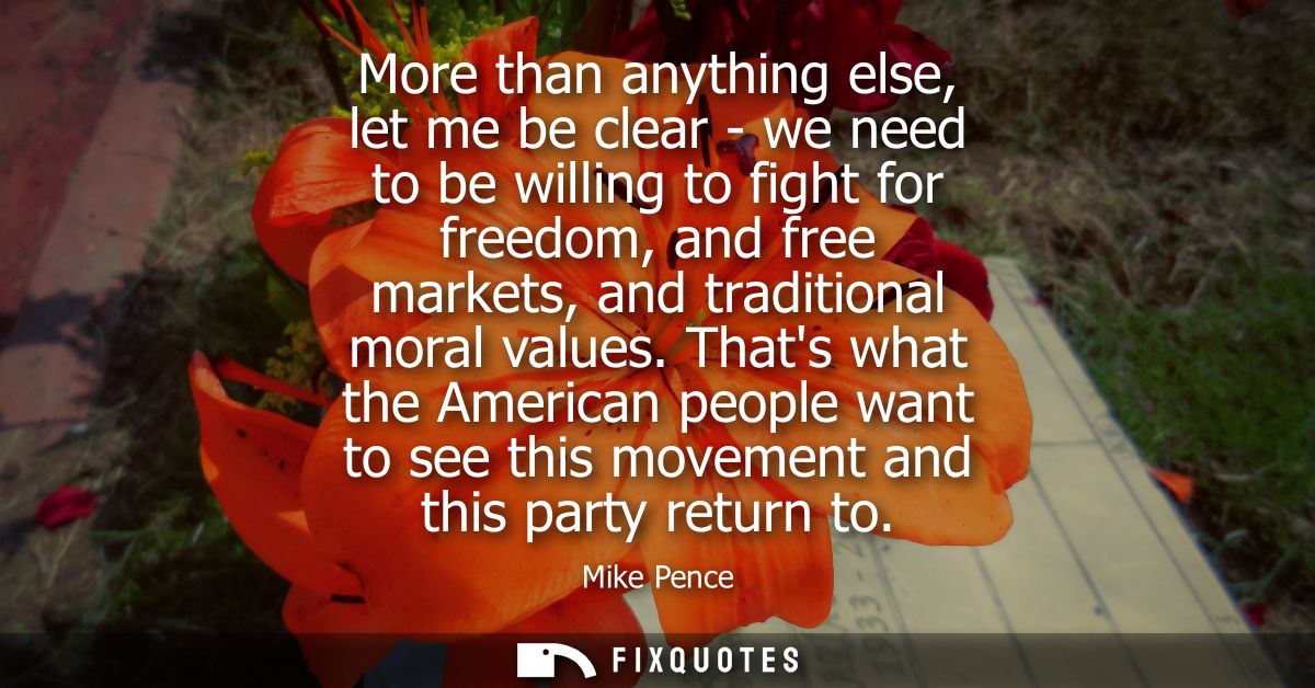 More than anything else, let me be clear - we need to be willing to fight for freedom, and free markets, and traditional