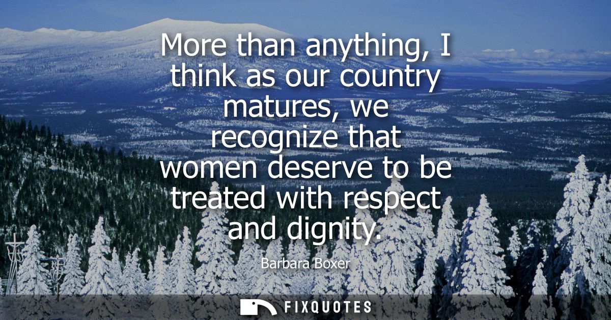 More than anything, I think as our country matures, we recognize that women deserve to be treated with respect and digni